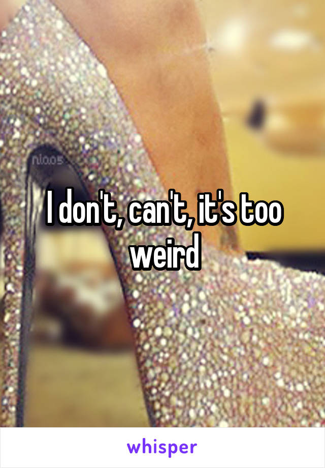 I don't, can't, it's too weird