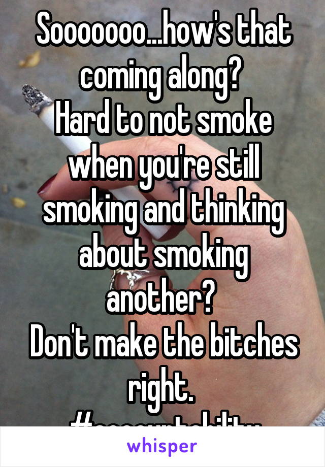 Sooooooo...how's that coming along? 
Hard to not smoke when you're still smoking and thinking about smoking another? 
Don't make the bitches right. 
#accountability