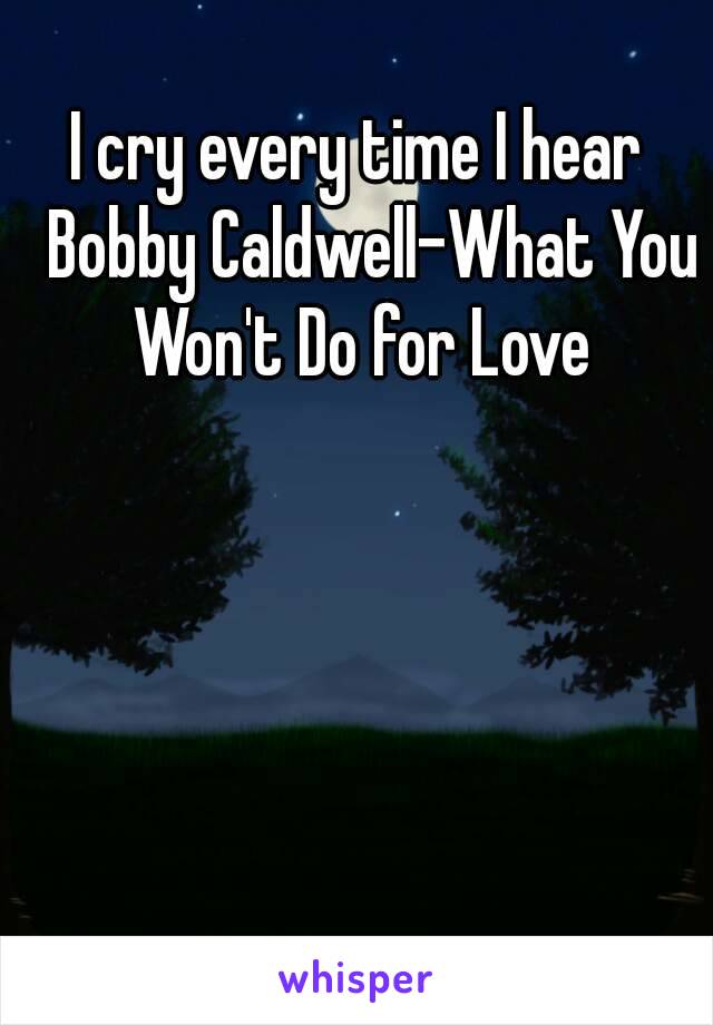 I cry every time I hear  Bobby Caldwell-What You Won't Do for Love