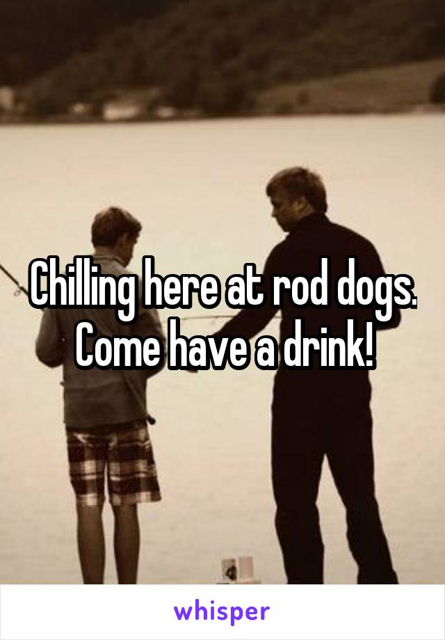 Chilling here at rod dogs. Come have a drink!