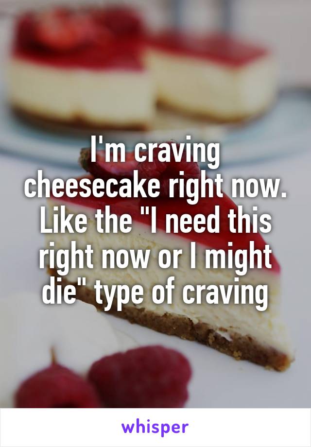 I'm craving cheesecake right now. Like the "I need this right now or I might die" type of craving