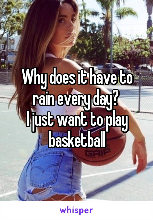 Why does it have to rain every day? 
I just want to play basketball