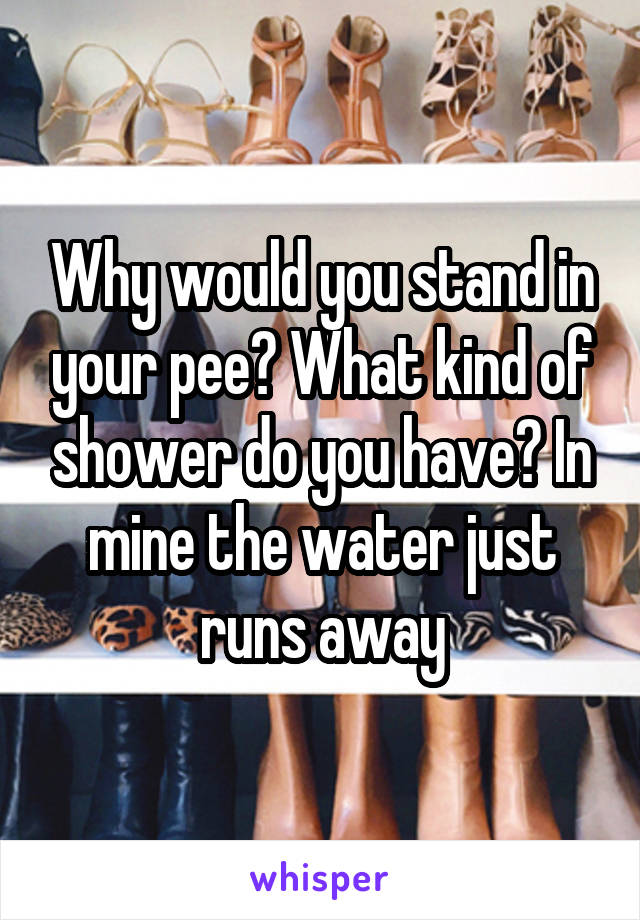 Why would you stand in your pee? What kind of shower do you have? In mine the water just runs away