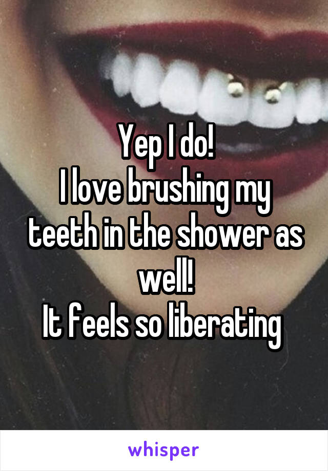 Yep I do!
I love brushing my teeth in the shower as well!
It feels so liberating 