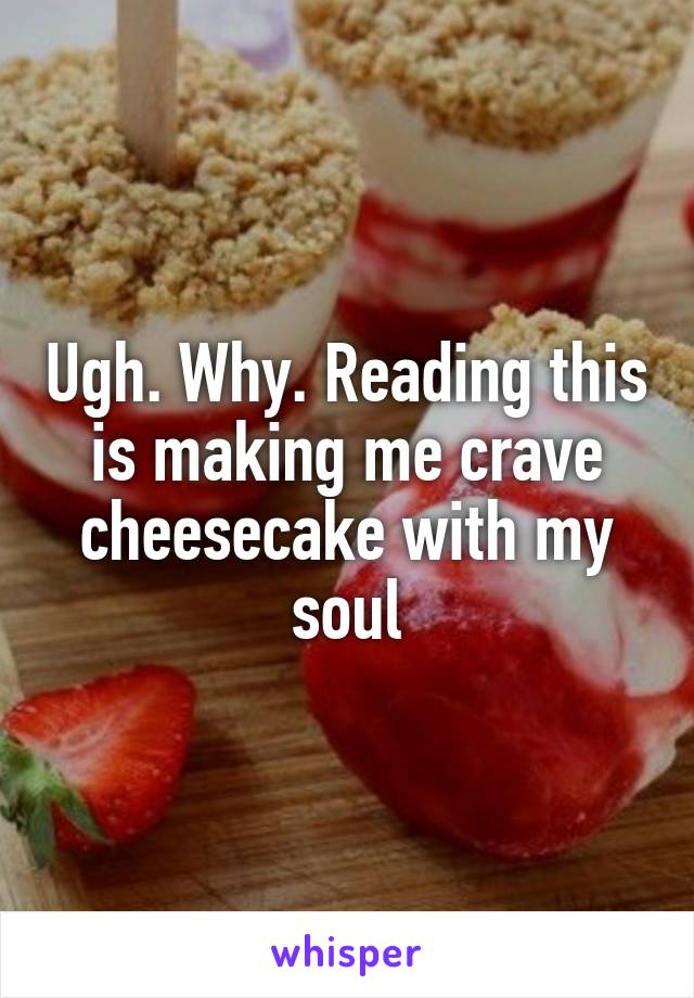Ugh. Why. Reading this is making me crave cheesecake with my soul