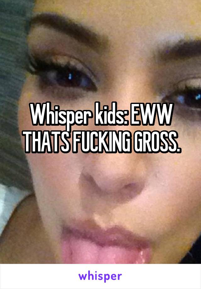 Whisper kids: EWW THATS FUCKING GROSS.
