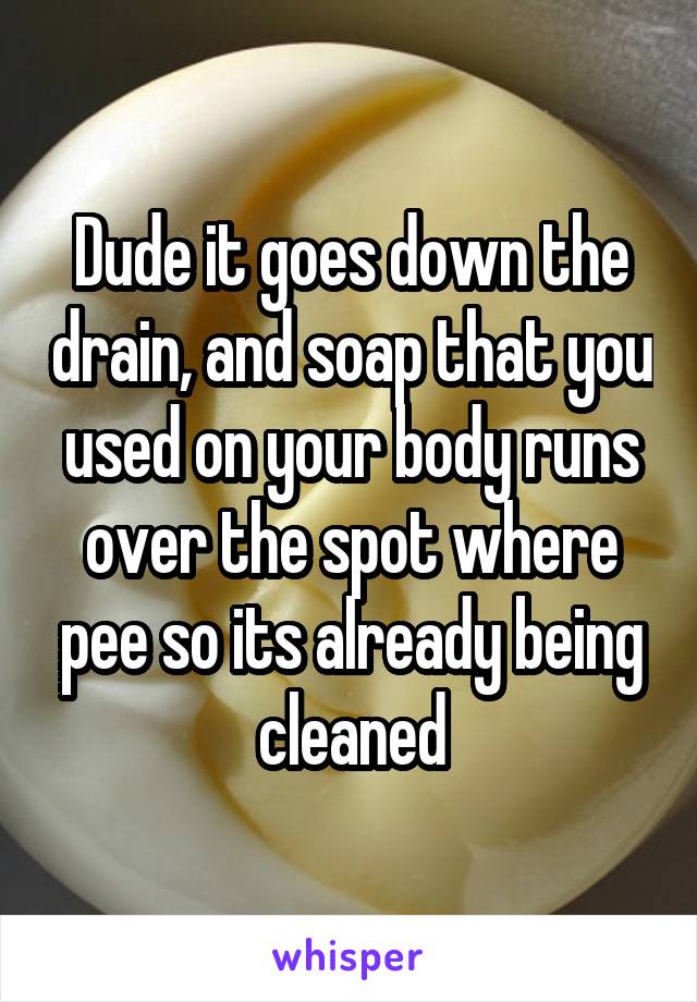 Dude it goes down the drain, and soap that you used on your body runs over the spot where pee so its already being cleaned