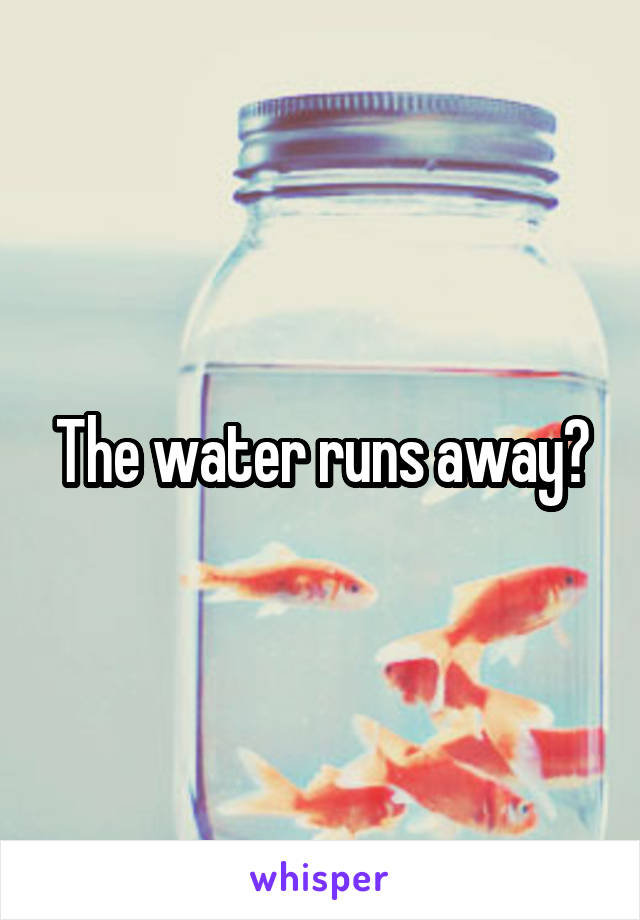 The water runs away?