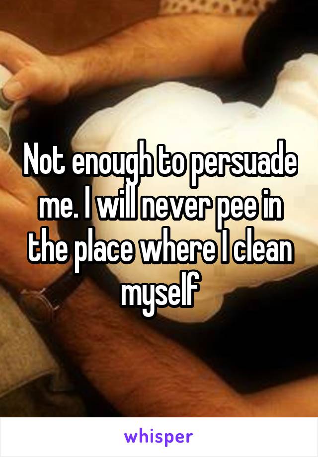 Not enough to persuade me. I will never pee in the place where I clean myself