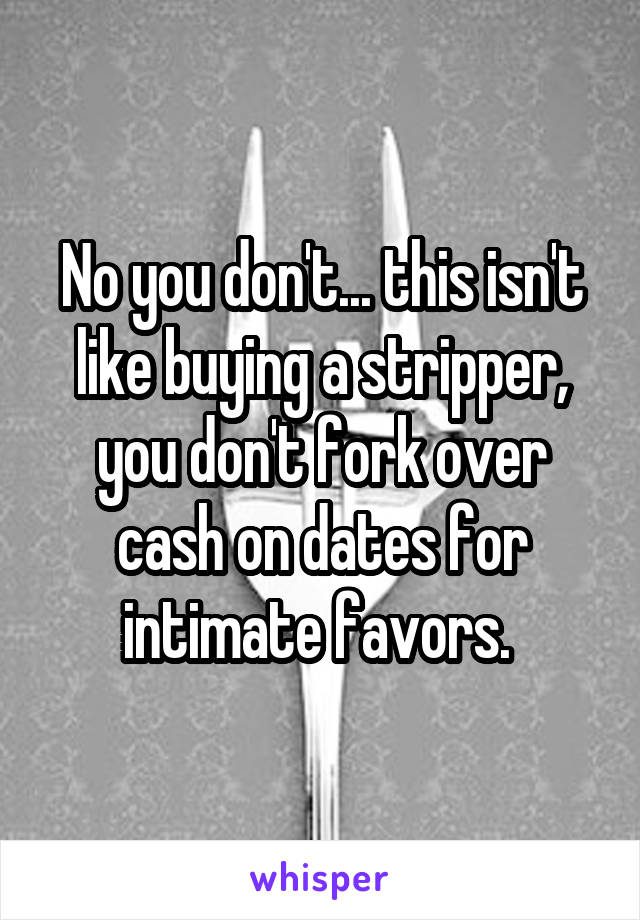No you don't... this isn't like buying a stripper, you don't fork over cash on dates for intimate favors. 