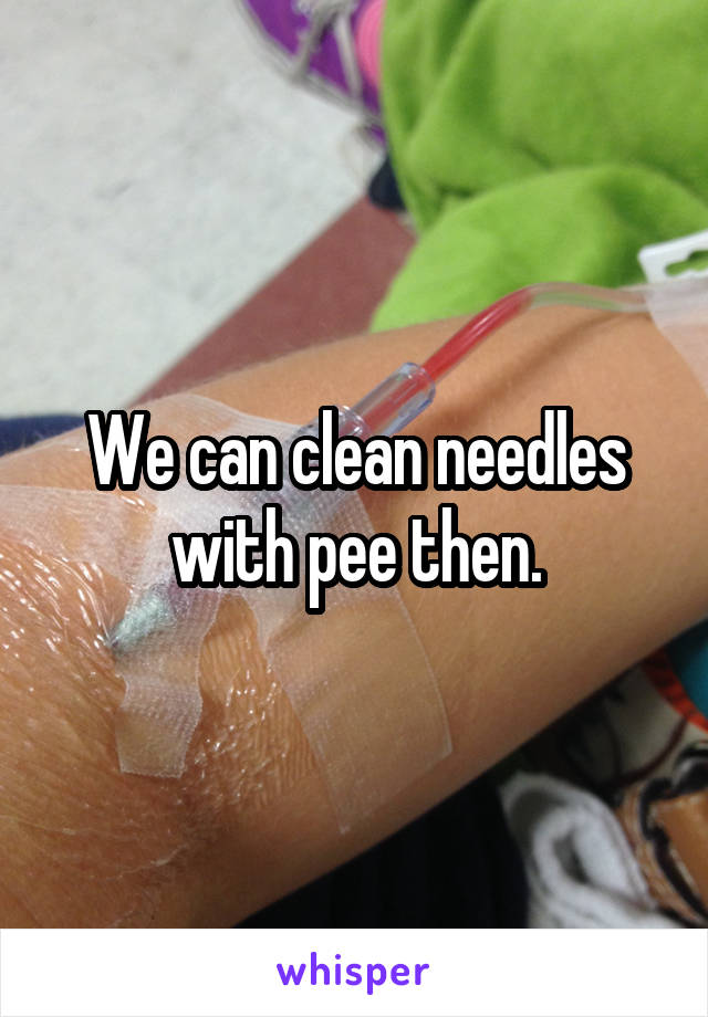 We can clean needles with pee then.