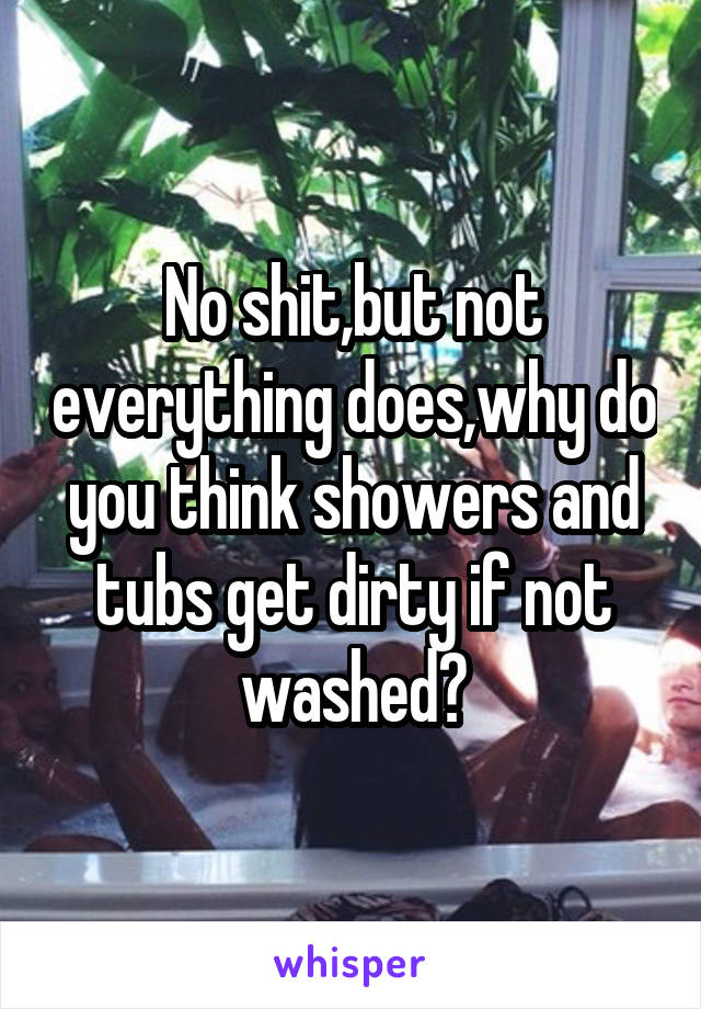 No shit,but not everything does,why do you think showers and tubs get dirty if not washed?