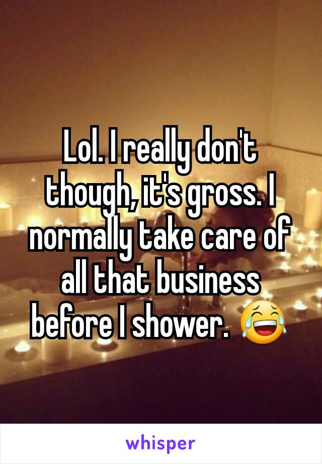 Lol. I really don't though, it's gross. I normally take care of all that business before I shower. 😂