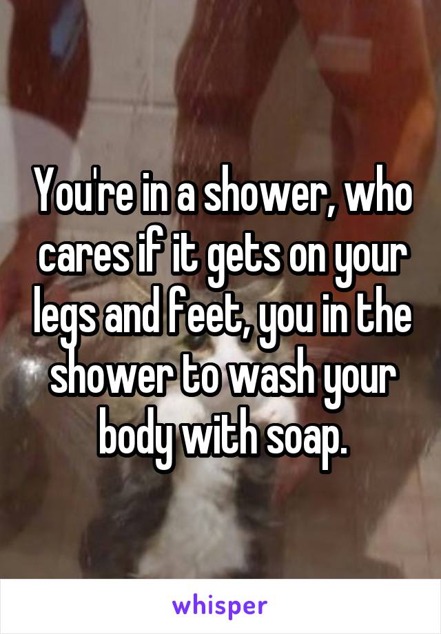 You're in a shower, who cares if it gets on your legs and feet, you in the shower to wash your body with soap.