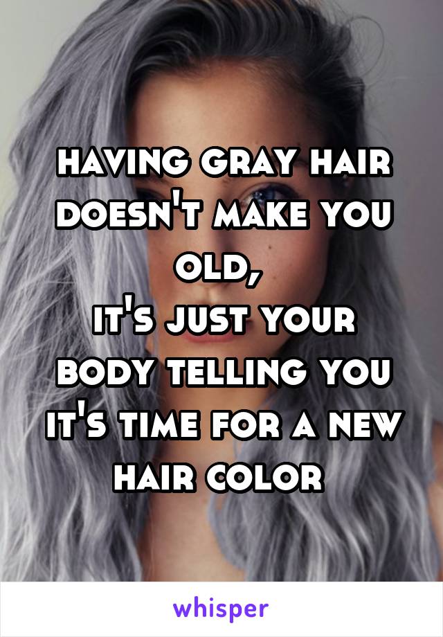 having gray hair doesn't make you old, 
it's just your body telling you it's time for a new hair color 