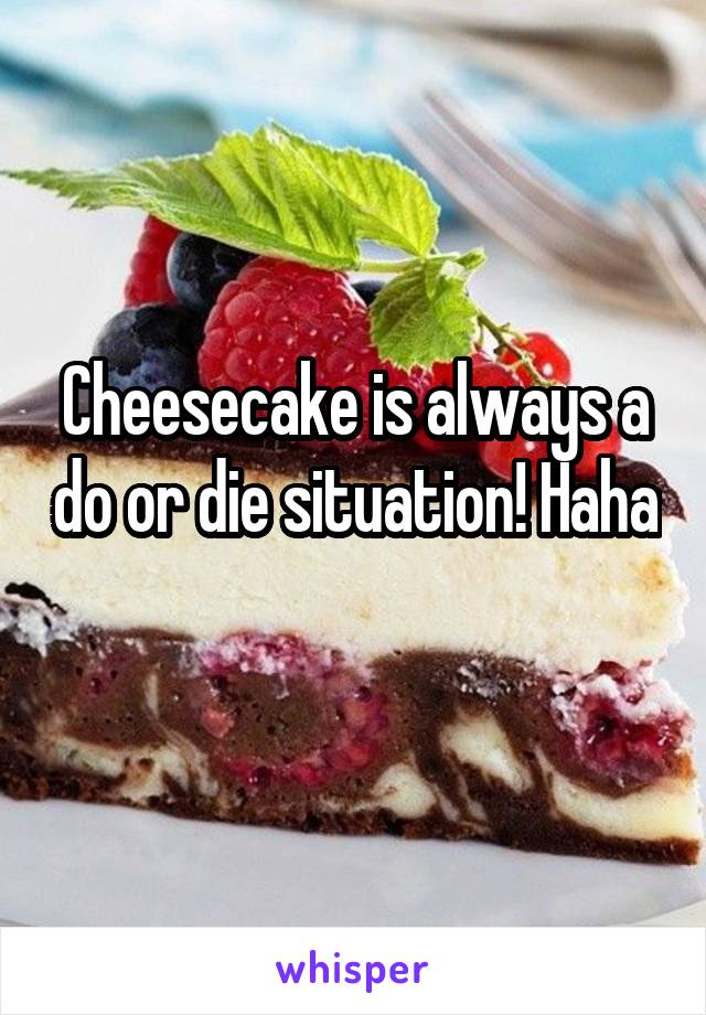 Cheesecake is always a do or die situation! Haha 