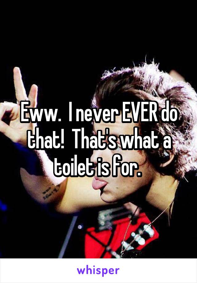 Eww.  I never EVER do that!  That's what a toilet is for. 