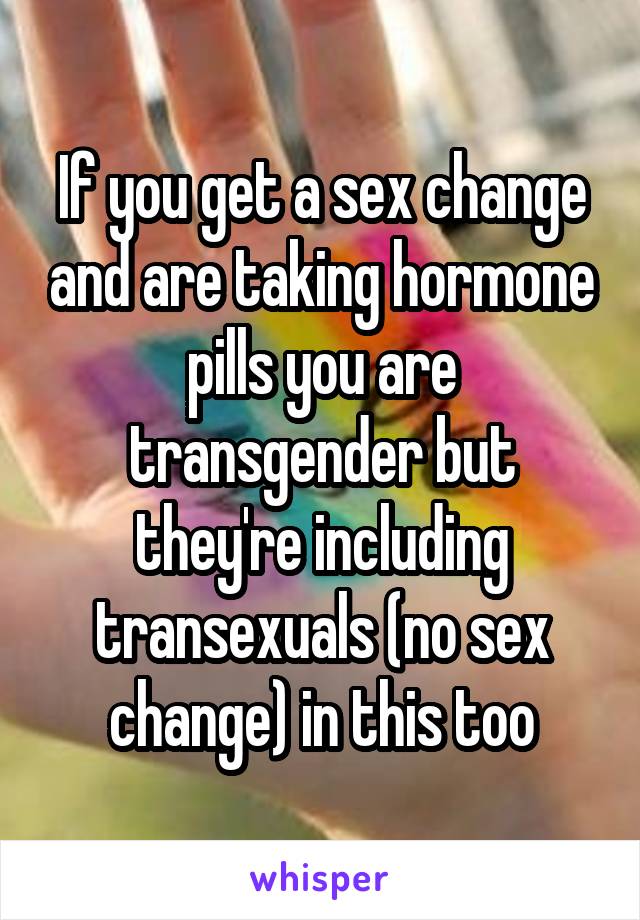 If you get a sex change and are taking hormone pills you are transgender but they're including transexuals (no sex change) in this too