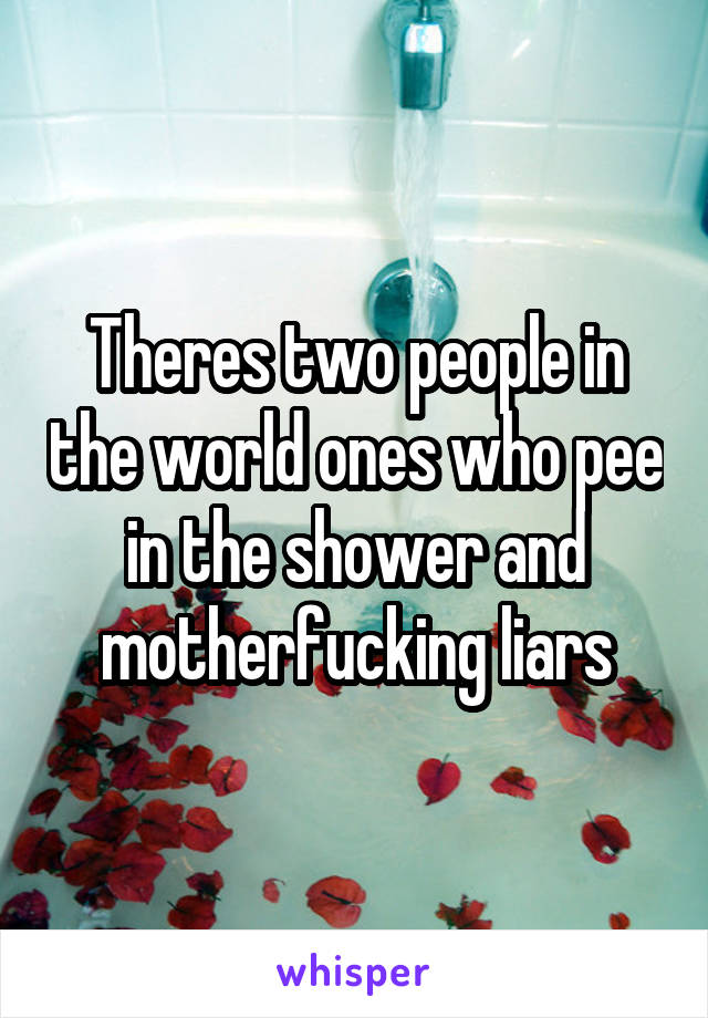 Theres two people in the world ones who pee in the shower and motherfucking liars