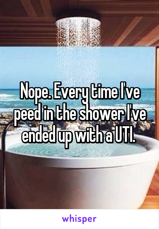 Nope. Every time I've peed in the shower I've ended up with a UTI. 