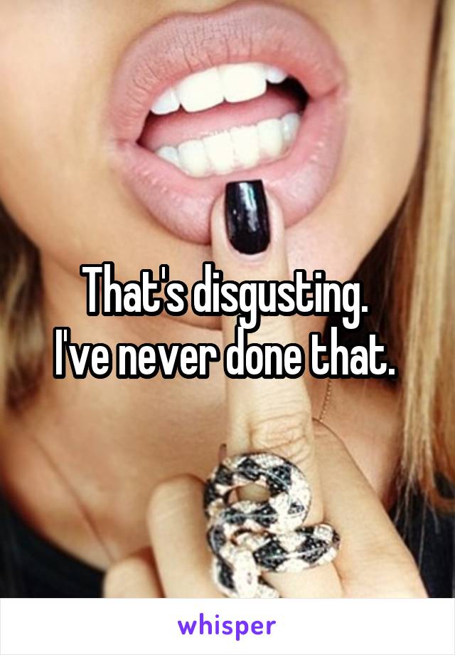 That's disgusting. 
I've never done that. 