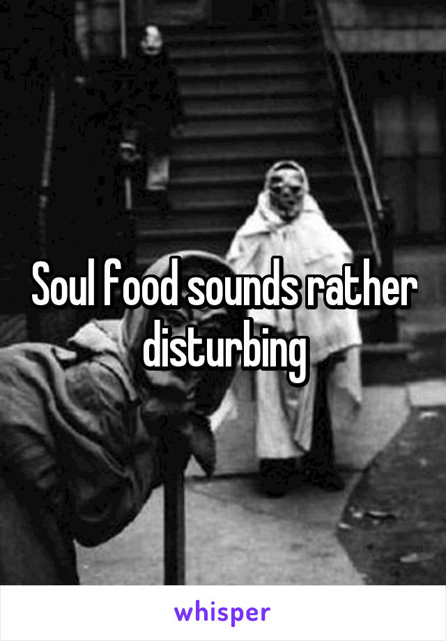 Soul food sounds rather disturbing