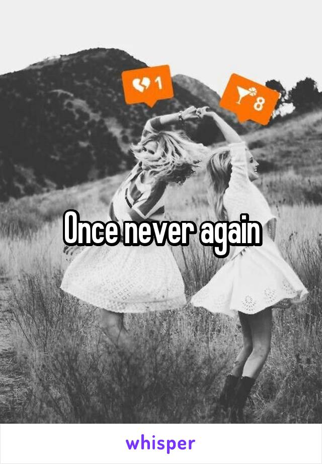 Once never again