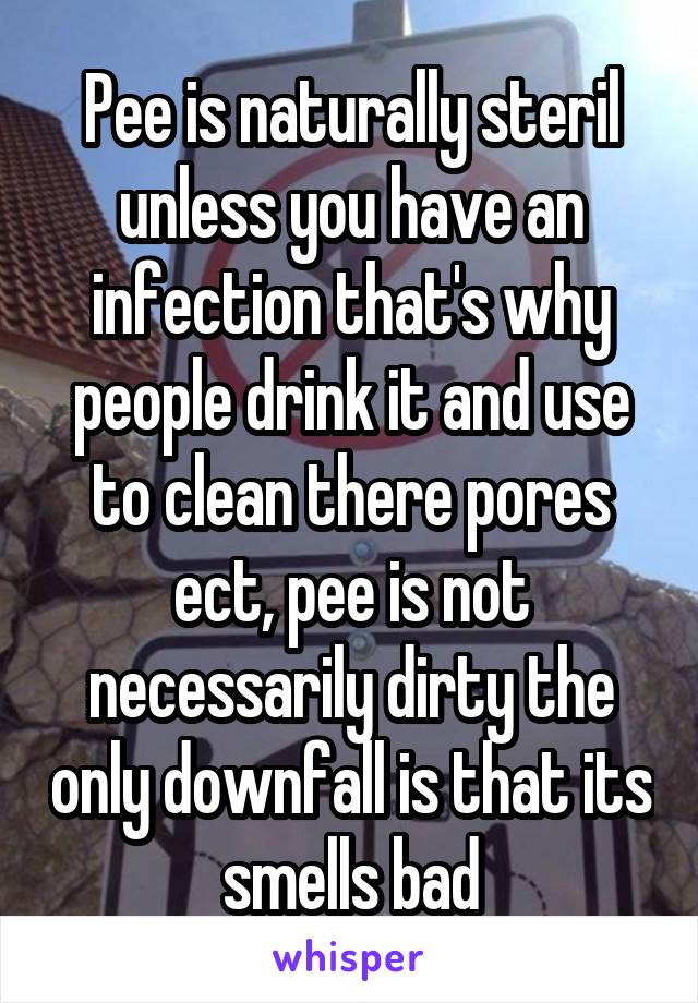 Pee is naturally steril unless you have an infection that's why people drink it and use to clean there pores ect, pee is not necessarily dirty the only downfall is that its smells bad