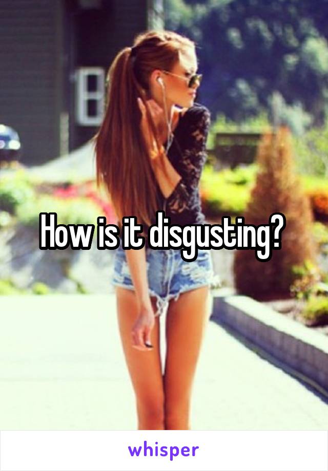 How is it disgusting? 