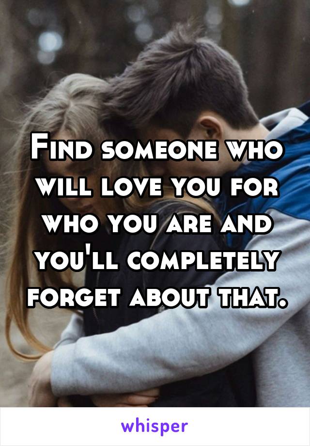 Find someone who will love you for who you are and you'll completely forget about that.