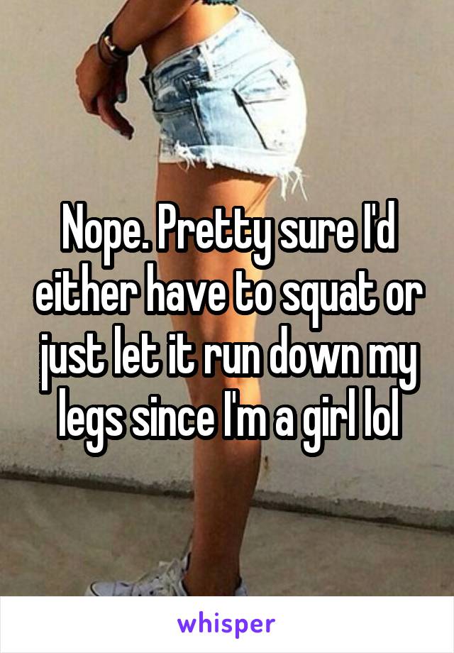 Nope. Pretty sure I'd either have to squat or just let it run down my legs since I'm a girl lol