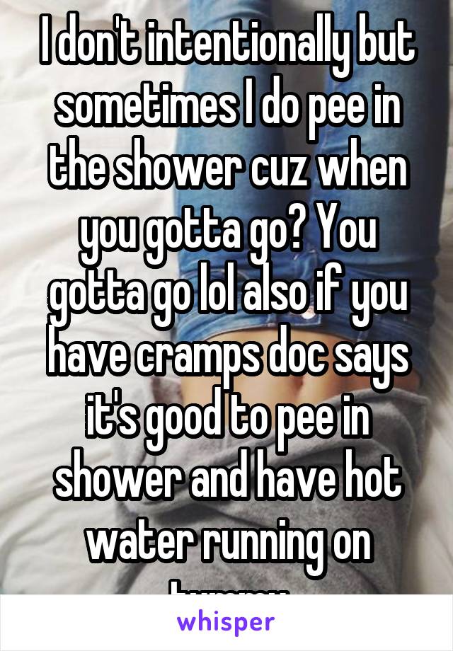 I don't intentionally but sometimes I do pee in the shower cuz when you gotta go? You gotta go lol also if you have cramps doc says it's good to pee in shower and have hot water running on tummy