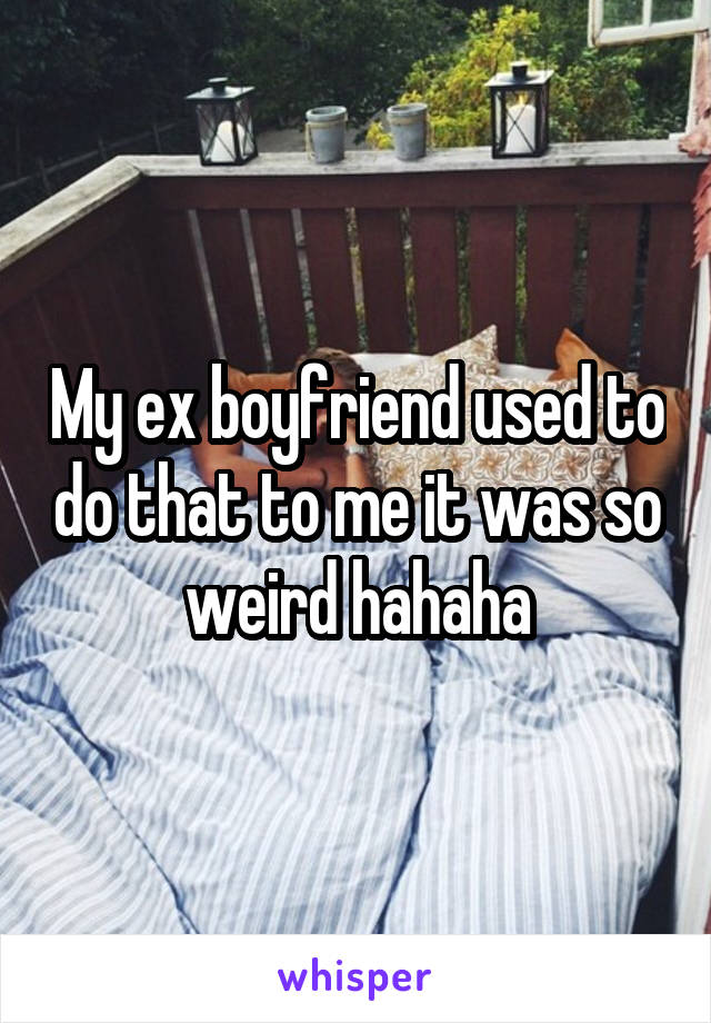 My ex boyfriend used to do that to me it was so weird hahaha