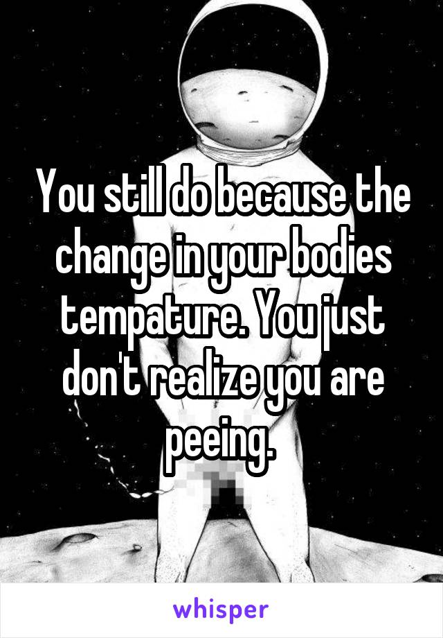 You still do because the change in your bodies tempature. You just don't realize you are peeing. 