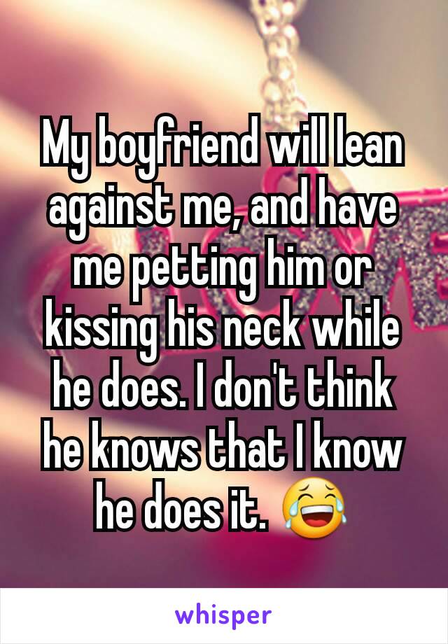 My boyfriend will lean against me, and have me petting him or kissing his neck while he does. I don't think  he knows that I know he does it. 😂