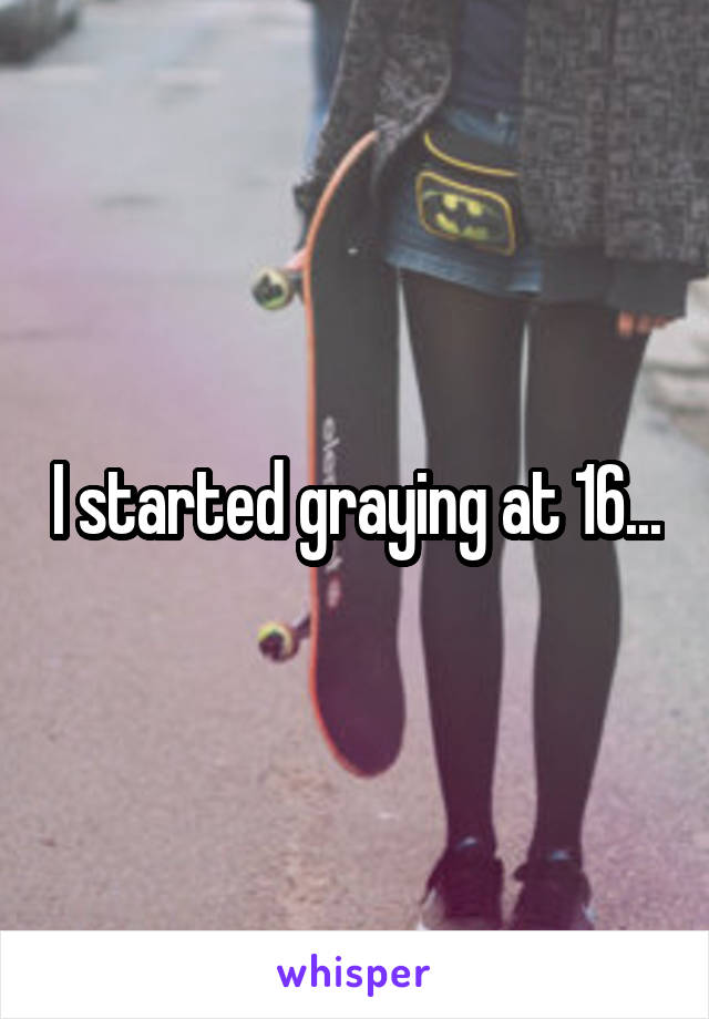I started graying at 16...