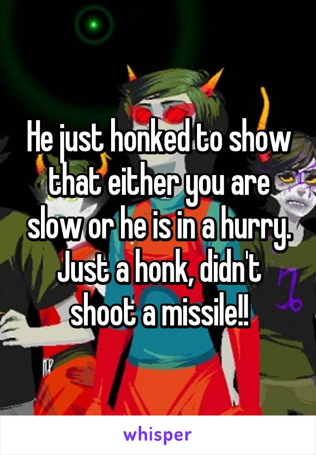 He just honked to show that either you are slow or he is in a hurry.
Just a honk, didn't shoot a missile!!