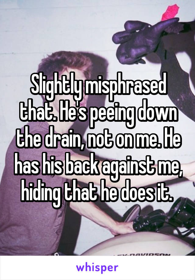 Slightly misphrased that. He's peeing down the drain, not on me. He has his back against me, hiding that he does it. 