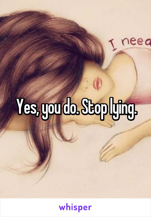 Yes, you do. Stop lying.