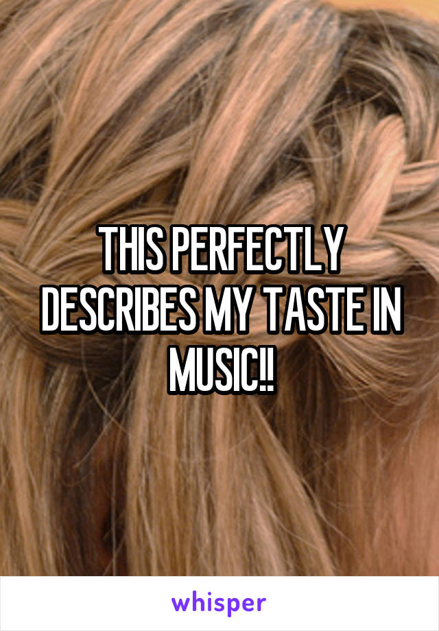 THIS PERFECTLY DESCRIBES MY TASTE IN MUSIC!!