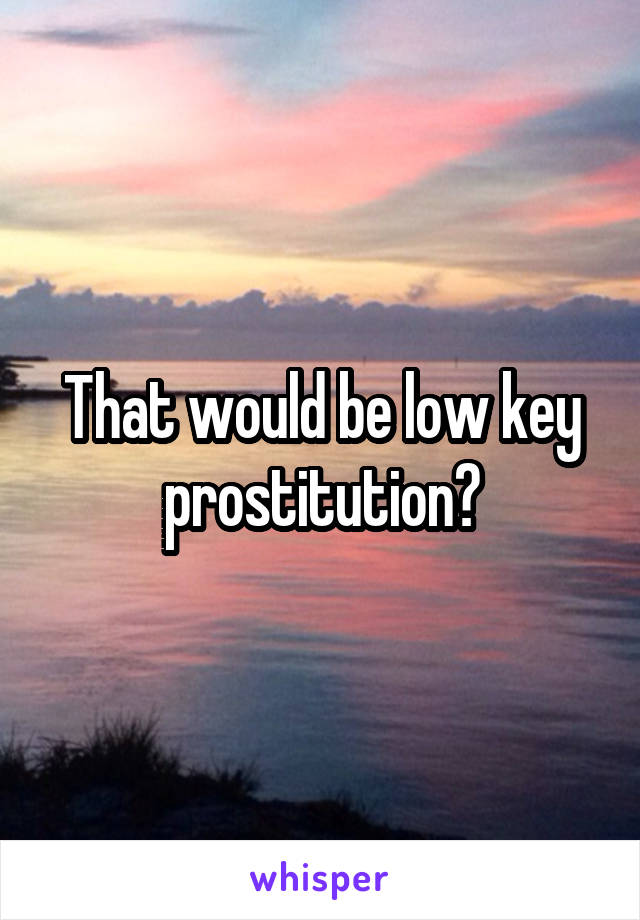 That would be low key prostitution?