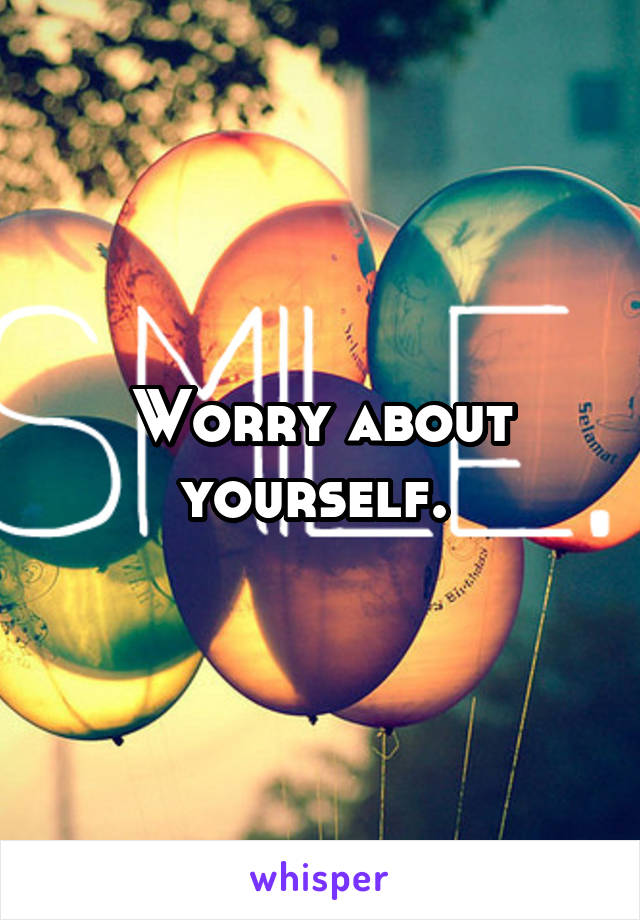 Worry about yourself. 