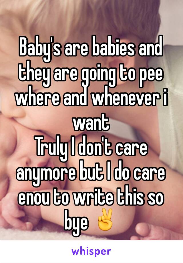 Baby's are babies and they are going to pee where and whenever i want 
Truly I don't care anymore but I do care enou to write this so bye ✌️