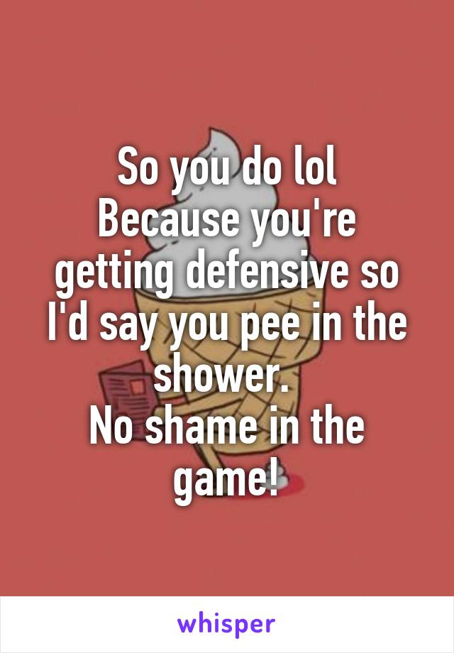 So you do lol
Because you're getting defensive so I'd say you pee in the shower. 
No shame in the game!