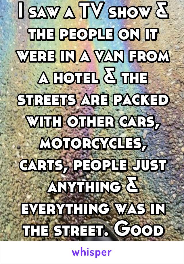 I saw a TV show & the people on it were in a van from a hotel & the streets are packed with other cars, motorcycles, carts, people just anything & everything was in the street. Good luck to you 