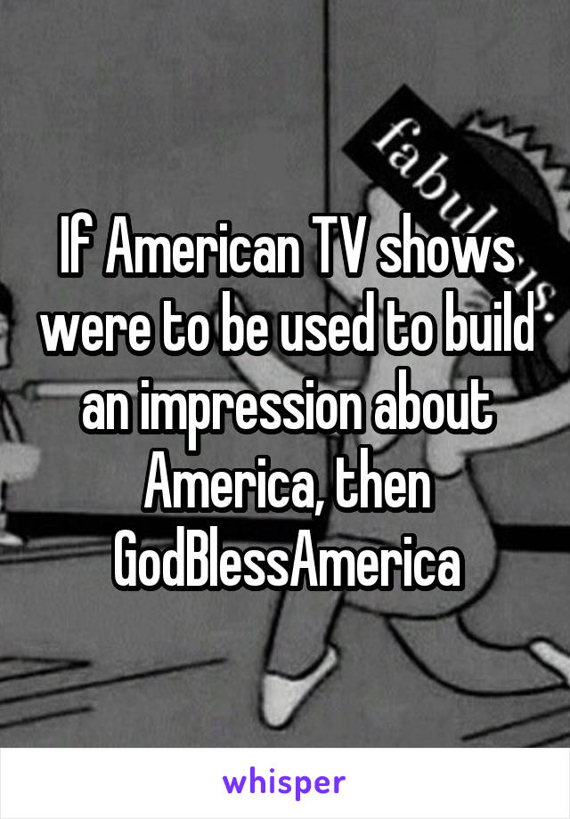 If American TV shows were to be used to build an impression about America, then GodBlessAmerica