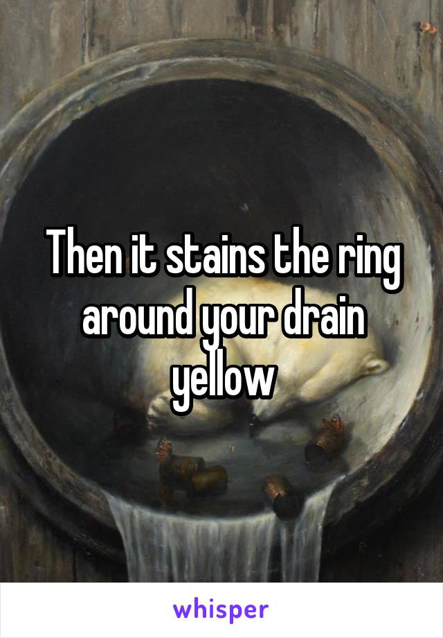 Then it stains the ring around your drain yellow