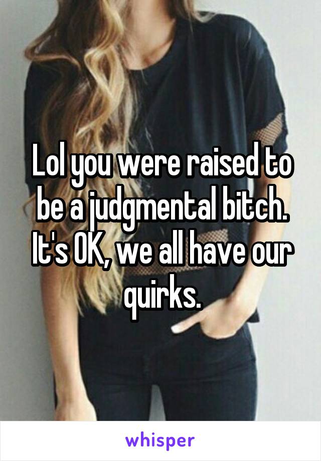 Lol you were raised to be a judgmental bitch. It's OK, we all have our quirks.