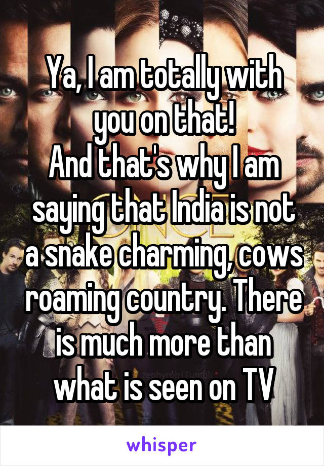 Ya, I am totally with you on that!
And that's why I am saying that India is not a snake charming, cows roaming country. There is much more than what is seen on TV