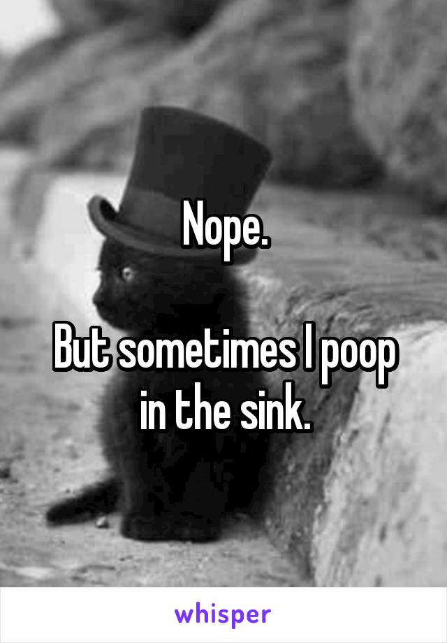 Nope.

But sometimes I poop in the sink.